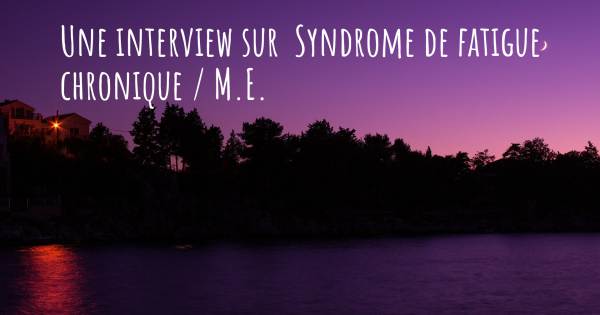 Une interview sur  Syndrome de fatigue chronique / M.E.