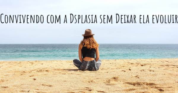 CONVIVENDO COM A DSPLASIA SEM DEIXAR ELA EVOLUIR