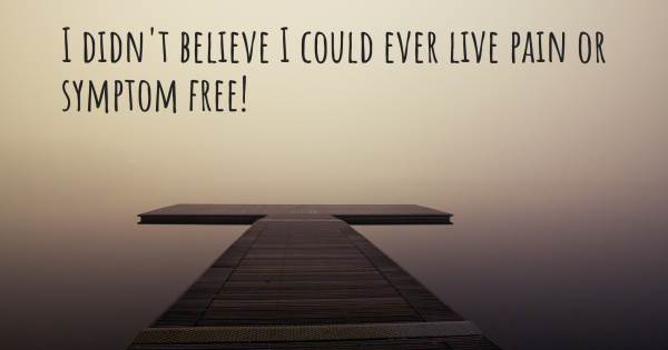 I DIDN'T BELIEVE I COULD EVER LIVE PAIN OR SYMPTOM FREE!