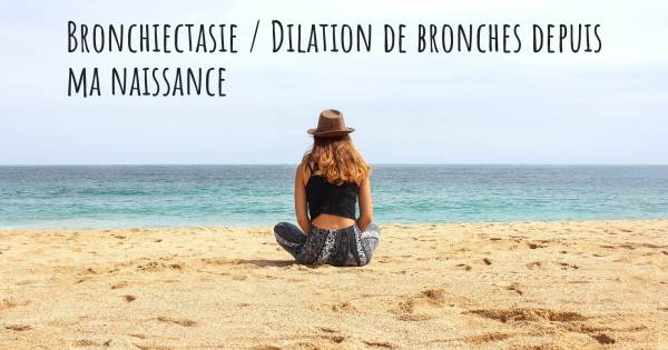 BRONCHIECTASIE / DILATION DE BRONCHES DEPUIS MA NAISSANCE