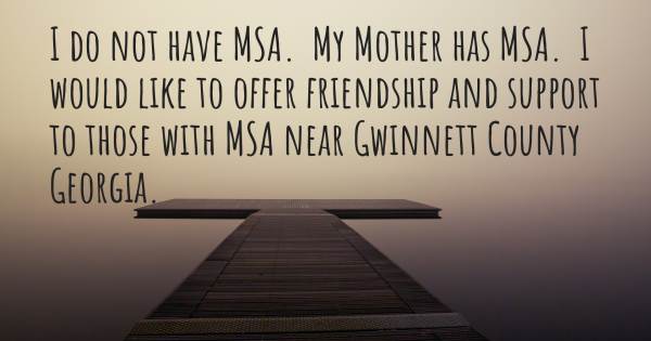 I DO NOT HAVE MSA.  MY MOTHER HAS MSA.  I WOULD LIKE TO OFFER FRIENDSH...