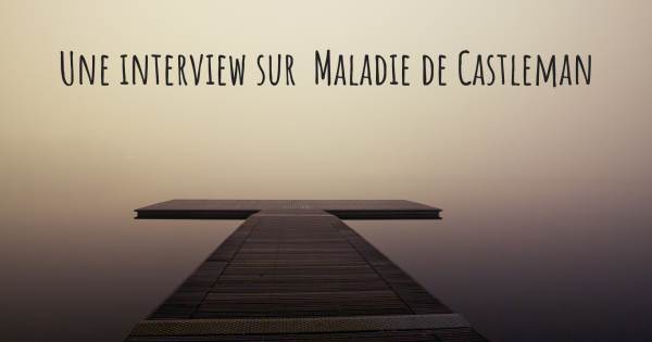 Une interview sur  Maladie de Castleman