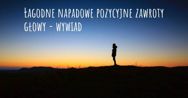 Łagodne napadowe pozycyjne zawroty głowy - wywiad