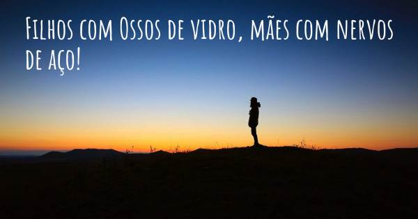 FILHOS COM OSSOS DE VIDRO, MÃES COM NERVOS DE AÇO!