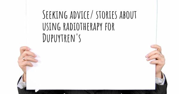 SEEKING ADVICE/ STORIES ABOUT USING RADIOTHERAPY FOR DUPUYTREN'S