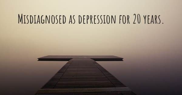 MISDIAGNOSED AS DEPRESSION FOR 20 YEARS.