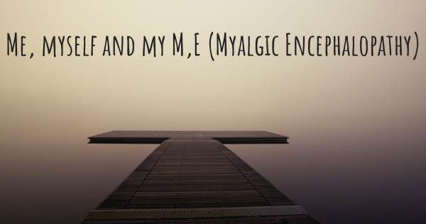 ME, MYSELF AND MY M,E (MYALGIC ENCEPHALOPATHY)
