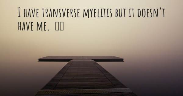 I HAVE TRANSVERSE MYELITIS BUT IT DOESN'T HAVE ME.  ❤️