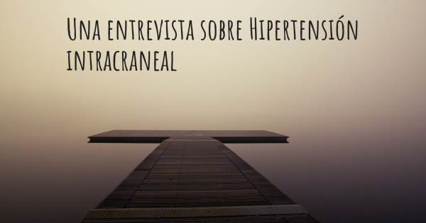 Una entrevista sobre Hipertensión intracraneal