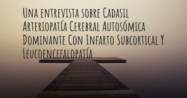 Una entrevista sobre Cadasil Arteriopatía Cerebral Autosómica Dominante Con Infarto Subcortical Y Leucoencefalopatía