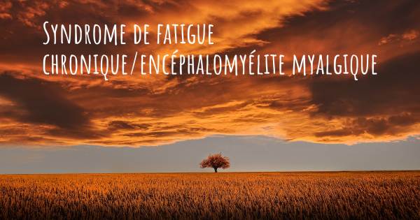 SYNDROME DE FATIGUE CHRONIQUE/ENCÉPHALOMYÉLITE MYALGIQUE