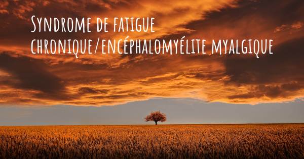 SYNDROME DE FATIGUE CHRONIQUE/ENCÉPHALOMYÉLITE MYALGIQUE