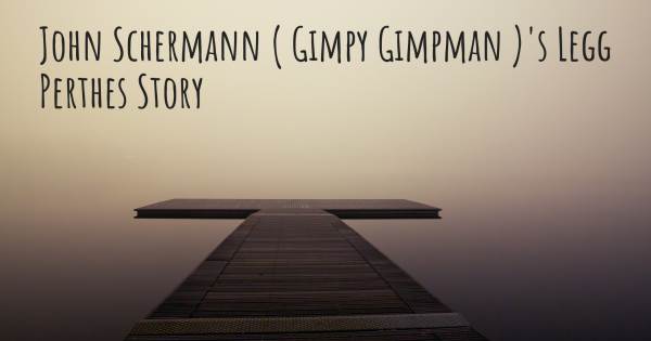 JOHN SCHERMANN ( GIMPY GIMPMAN )'S LEGG PERTHES STORY