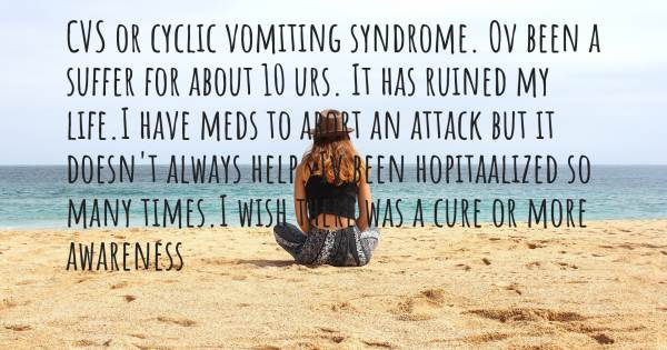 CVS OR CYCLIC VOMITING SYNDROME. OV BEEN A SUFFER FOR ABOUT 10 URS. IT...