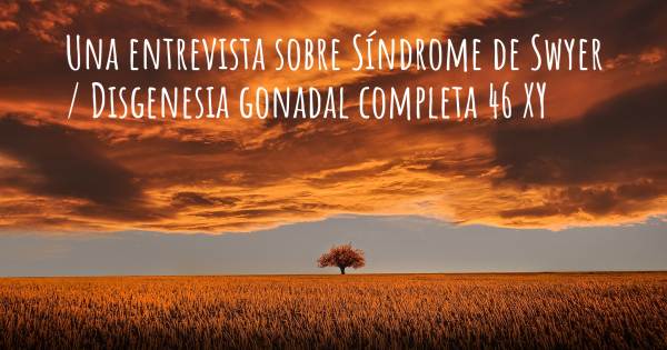 Una entrevista sobre Síndrome de Swyer / Disgenesia gonadal completa 46 XY