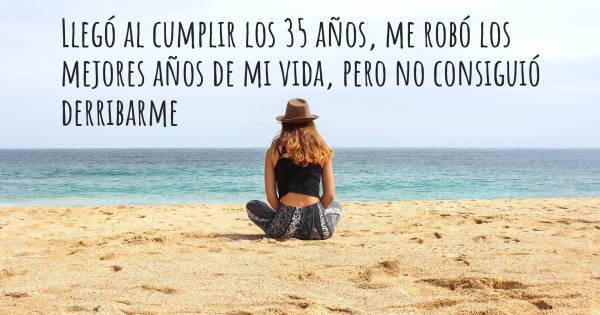 LLEGÓ AL CUMPLIR LOS 35 AÑOS, ME ROBÓ LOS MEJORES AÑOS DE MI VIDA, PERO NO CONSIGUIÓ DERRIBARME