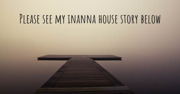 PLEASE SEE MY INANNA HOUSE STORY BELOW