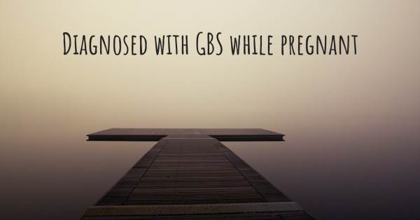 DIAGNOSED WITH GBS WHILE PREGNANT