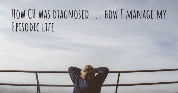 HOW CH WAS DIAGNOSED ... HOW I MANAGE MY EPISODIC LIFE