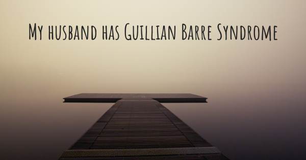MY HUSBAND HAS GUILLIAN BARRE SYNDROME