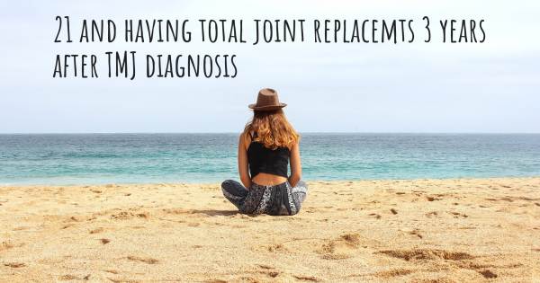 21 AND HAVING TOTAL JOINT REPLACEMTS 3 YEARS AFTER TMJ DIAGNOSIS