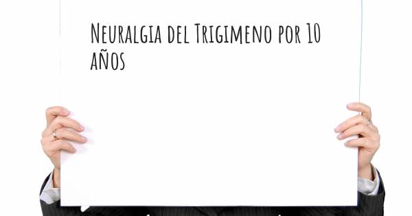 NEURALGIA DEL TRIGIMENO POR 10 AÑOS